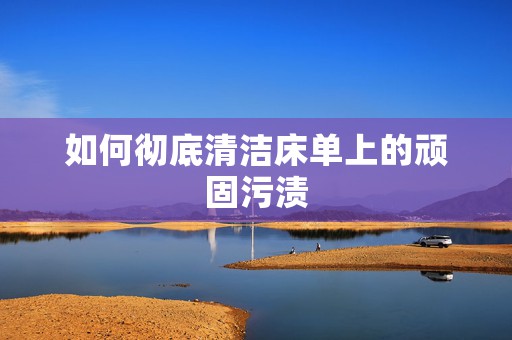 如何彻底清洁床单上的顽固污渍