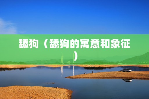 舔狗（舔狗的寓意和象征）