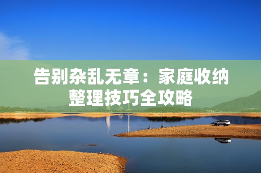 告别杂乱无章：家庭收纳整理技巧全攻略