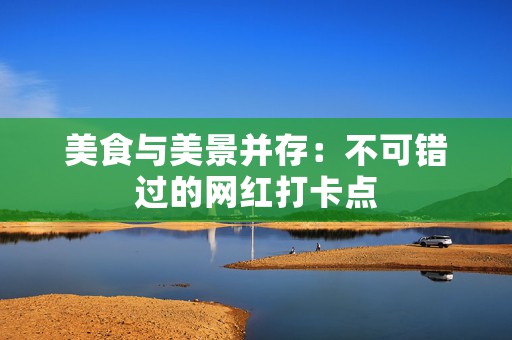 美食与美景并存：不可错过的网红打卡点
