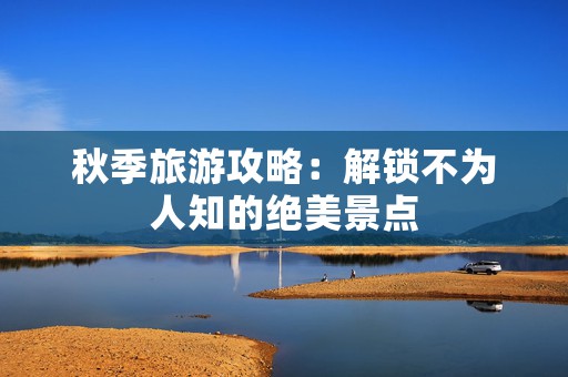 秋季旅游攻略：解锁不为人知的绝美景点
