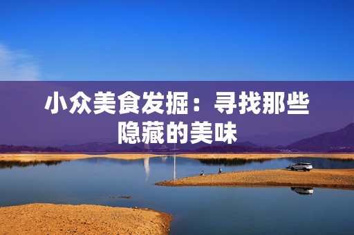 小众美食发掘：寻找那些隐藏的美味