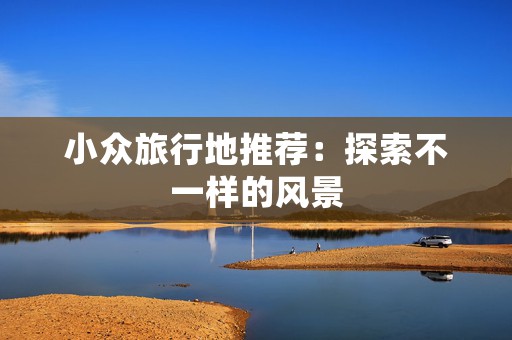 小众旅行地推荐：探索不一样的风景