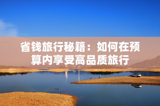 省钱旅行秘籍：如何在预算内享受高品质旅行