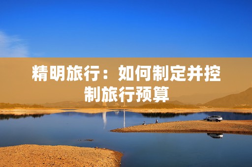 精明旅行：如何制定并控制旅行预算