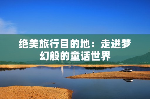 绝美旅行目的地：走进梦幻般的童话世界