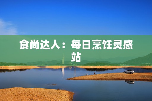 食尚达人：每日烹饪灵感站