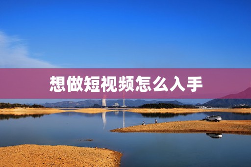 想做短视频怎么入手