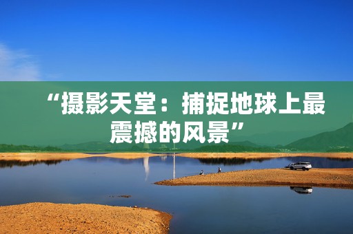 “摄影天堂：捕捉地球上最震撼的风景”