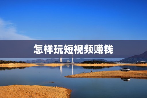 怎样玩短视频赚钱