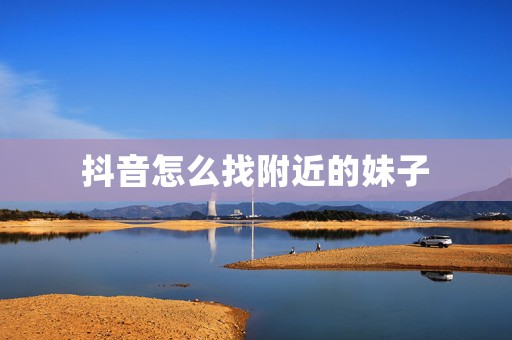 抖音怎么找附近的妹子