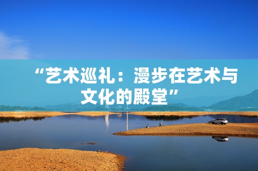 “艺术巡礼：漫步在艺术与文化的殿堂”