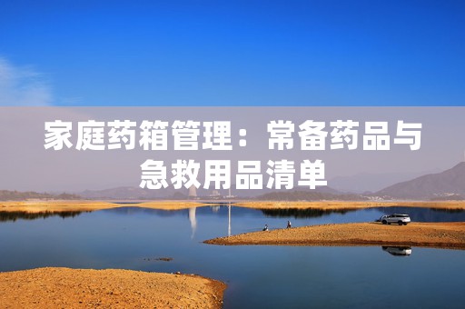 家庭药箱管理：常备药品与急救用品清单