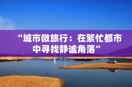 “城市微旅行：在繁忙都市中寻找静谧角落”