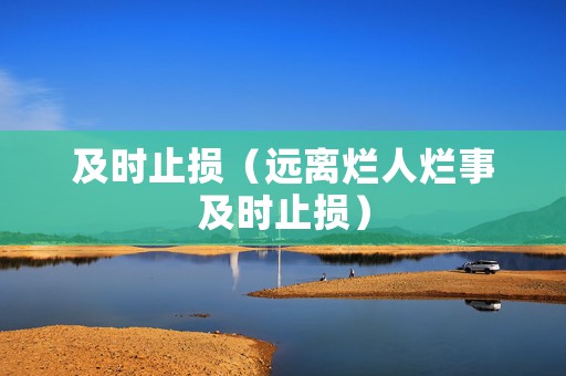 及时止损（远离烂人烂事及时止损）