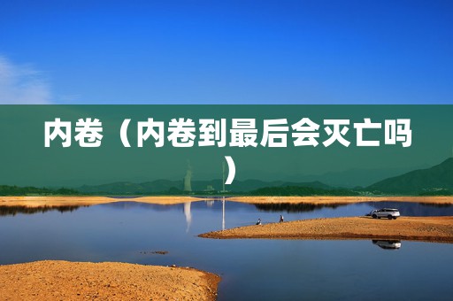 内卷（内卷到最后会灭亡吗）