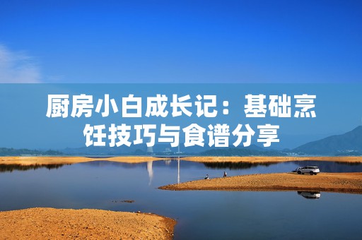 厨房小白成长记：基础烹饪技巧与食谱分享