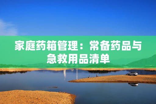 家庭药箱管理：常备药品与急救用品清单