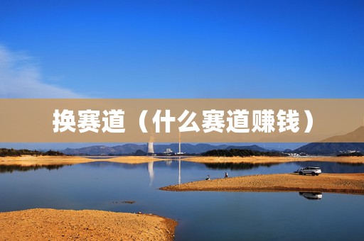 换赛道（什么赛道赚钱）