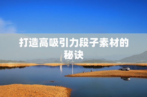打造高吸引力段子素材的秘诀