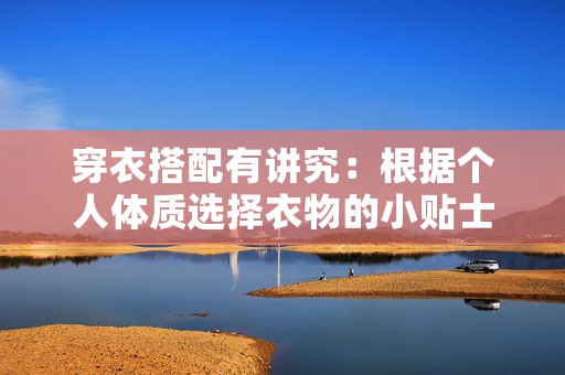 穿衣搭配有讲究：根据个人体质选择衣物的小贴士