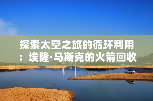探索太空之旅的循环利用：埃隆·马斯克的火箭回收计划