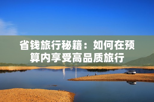 省钱旅行秘籍：如何在预算内享受高品质旅行