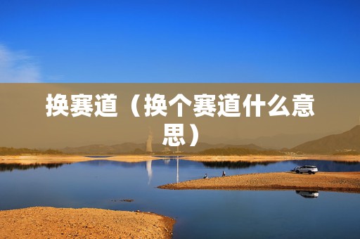 换赛道（换个赛道什么意思）