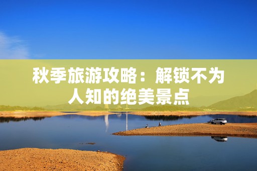 秋季旅游攻略：解锁不为人知的绝美景点