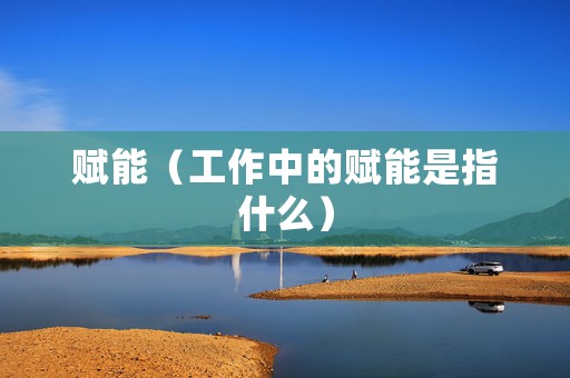 赋能（工作中的赋能是指什么）