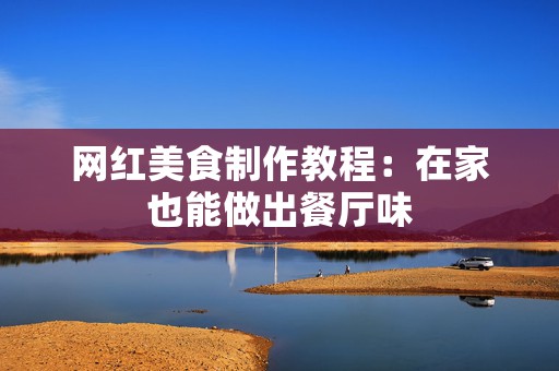 网红美食制作教程：在家也能做出餐厅味