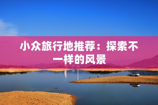 小众旅行地推荐：探索不一样的风景