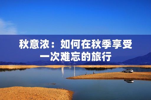秋意浓：如何在秋季享受一次难忘的旅行