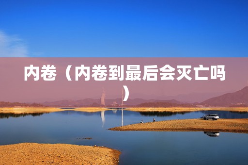 内卷（内卷到最后会灭亡吗）