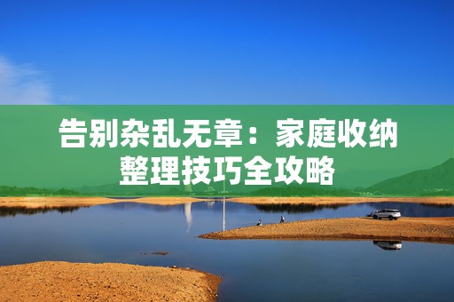 告别杂乱无章：家庭收纳整理技巧全攻略