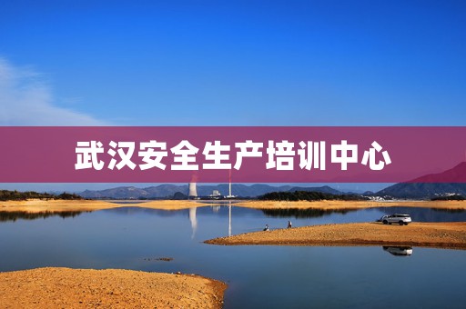武汉安全生产培训中心