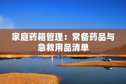 家庭药箱管理：常备药品与急救用品清单