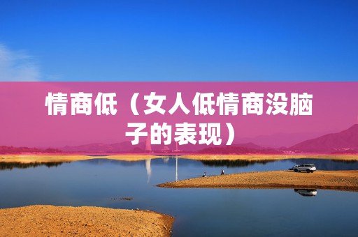 情商低（女人低情商没脑子的表现）