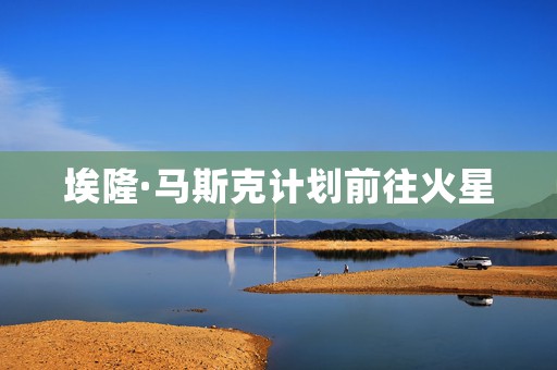 埃隆·马斯克计划前往火星