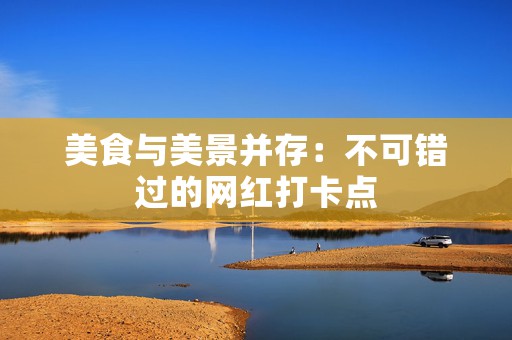 美食与美景并存：不可错过的网红打卡点