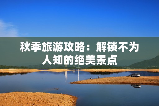 秋季旅游攻略：解锁不为人知的绝美景点