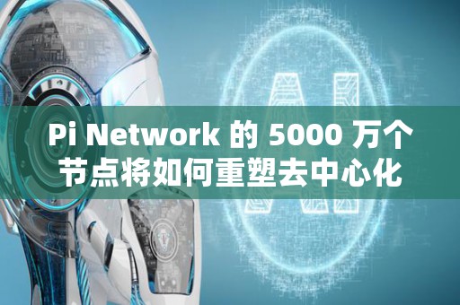 Pi Network 的 5000 万个节点将如何重塑去中心化人工智能的未来  第1张