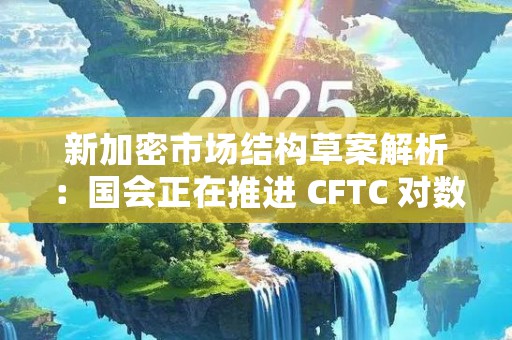 新加密市场结构草案解析：国会正在推进 CFTC 对数字商品监管扩权