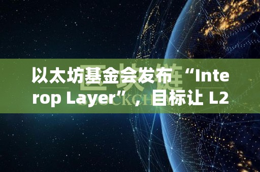 以太坊基金会发布 “Interop Layer”，目标让 L2 生态“感觉像一个链”