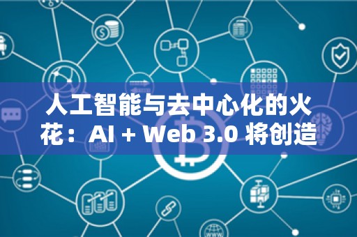 人工智能与去中心化的火花：AI + Web 3.0 将创造哪些颠覆性应用？  第1张