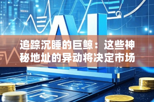 追踪沉睡的巨鲸：这些神秘地址的异动将决定市场短期命运