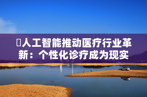 ​人工智能推动医疗行业革新：个性化诊疗成为现实