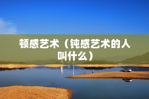 顿感艺术（钝感艺术的人叫什么）