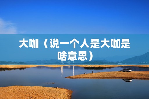 大咖（说一个人是大咖是啥意思）