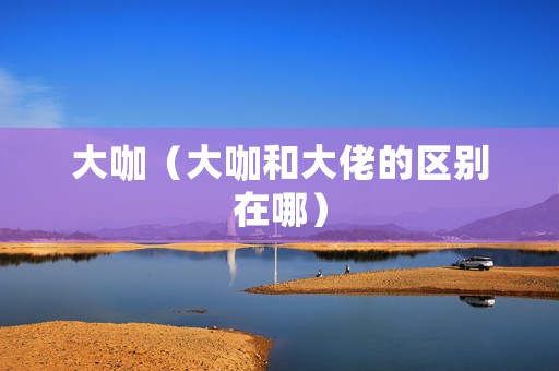大咖（大咖和大佬的区别在哪）